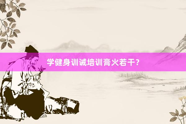 学健身训诫培训膏火若干?