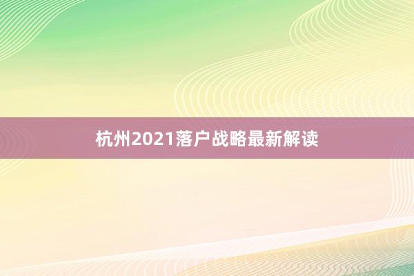 杭州2021落户战略最新解读